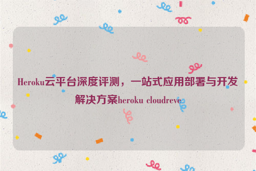 Heroku云平台深度评测，一站式应用部署与开发解决方案heroku cloudreve