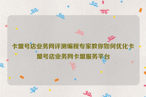 卡盟号店业务网评测编程专家教你如何优化卡盟号店业务网卡盟服务平台