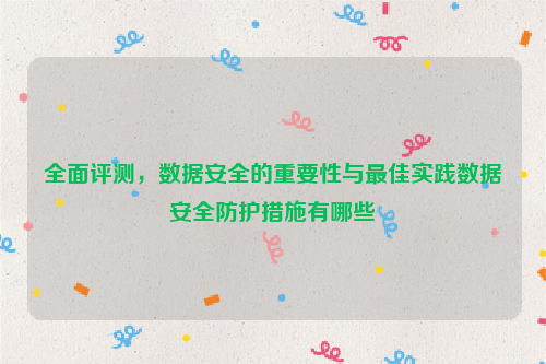 全面评测，数据安全的重要性与最佳实践数据安全防护措施有哪些