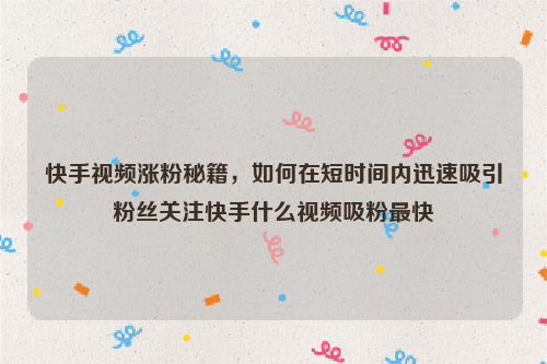 快手视频涨粉秘籍，如何在短时间内迅速吸引粉丝关注快手什么视频吸粉最快