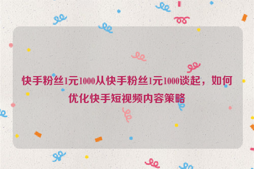 快手粉丝1元1000从快手粉丝1元1000谈起，如何优化快手短视频内容策略