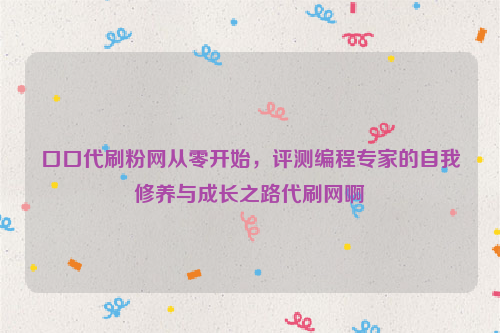 口口代刷粉网从零开始，评测编程专家的自我修养与成长之路代刷网啊