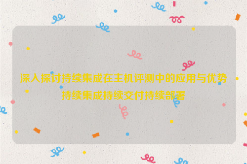 深入探讨持续集成在主机评测中的应用与优势持续集成持续交付持续部署