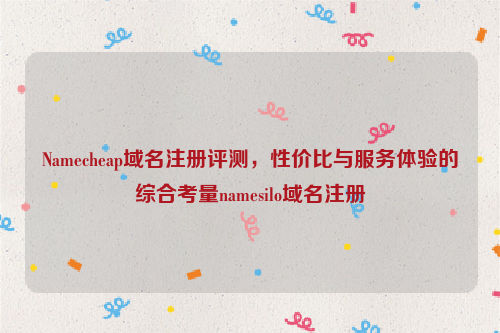 Namecheap域名注册评测，性价比与服务体验的综合考量namesilo域名注册