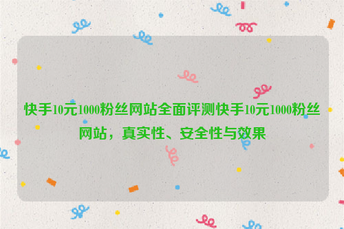 快手10元1000粉丝网站全面评测快手10元1000粉丝网站，真实性、安全性与效果