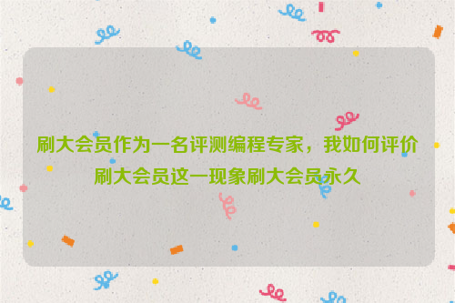 刷大会员作为一名评测编程专家，我如何评价刷大会员这一现象刷大会员永久