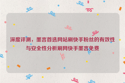 深度评测，墨言首选网站刷快手粉丝的有效性与安全性分析刷网快手墨言免费