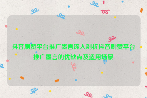 抖音刷赞平台推广墨言深入剖析抖音刷赞平台推广墨言的优缺点及适用场景