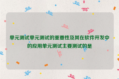 单元测试单元测试的重要性及其在软件开发中的应用单元测试主要测试的是