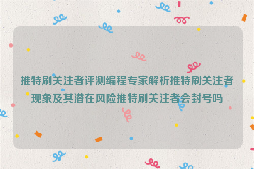 推特刷关注者评测编程专家解析推特刷关注者现象及其潜在风险推特刷关注者会封号吗