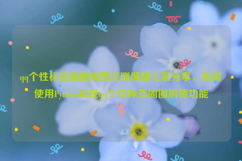 qq个性标签圈圈刷赞评测编程专家分享，如何使用Python实现qq个性标签圈圈刷赞功能