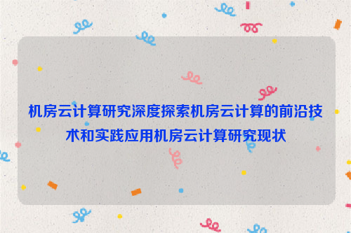 机房云计算研究深度探索机房云计算的前沿技术和实践应用机房云计算研究现状