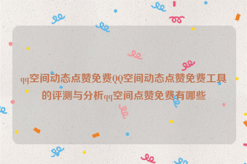 qq空间动态点赞免费QQ空间动态点赞免费工具的评测与分析qq空间点赞免费有哪些