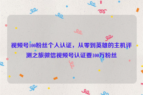 视频号100粉丝个人认证，从零到英雄的主机评测之旅微信视频号认证要100万粉丝