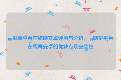 qq刷赞平台在线刷安卓评测与分析，qq刷赞平台在线刷安卓的优缺点及安全性