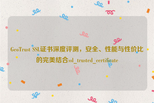 GeoTrust SSL证书深度评测，安全、性能与性价比的完美结合ssl_trusted_certificate