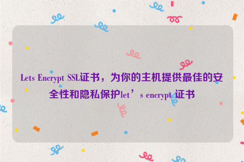 Lets Encrypt SSL证书，为你的主机提供最佳的安全性和隐私保护let’s encrypt 证书