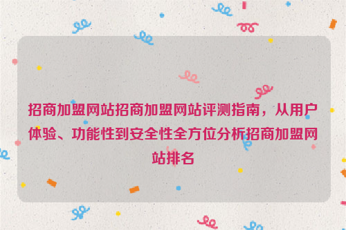 招商加盟网站招商加盟网站评测指南，从用户体验、功能性到安全性全方位分析招商加盟网站排名