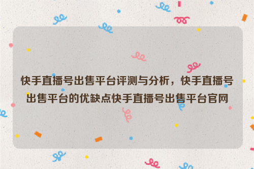 快手直播号出售平台评测与分析，快手直播号出售平台的优缺点快手直播号出售平台官网