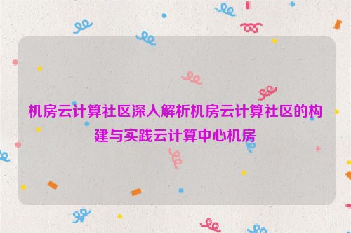 机房云计算社区深入解析机房云计算社区的构建与实践云计算中心机房