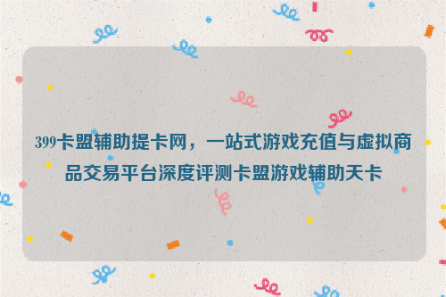 399卡盟辅助提卡网，一站式游戏充值与虚拟商品交易平台深度评测卡盟游戏辅助天卡