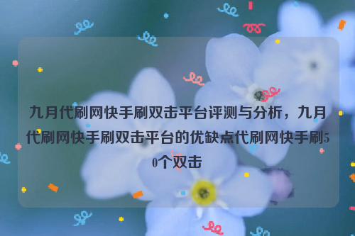 九月代刷网快手刷双击平台评测与分析，九月代刷网快手刷双击平台的优缺点代刷网快手刷50个双击