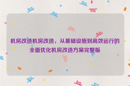 机房改造机房改造，从基础设施到高效运行的全面优化机房改造方案完整版