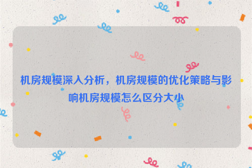 机房规模深入分析，机房规模的优化策略与影响机房规模怎么区分大小