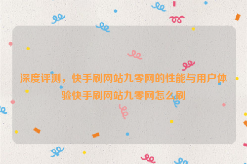 深度评测，快手刷网站九零网的性能与用户体验快手刷网站九零网怎么刷