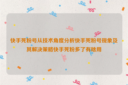 快手死粉号从技术角度分析快手死粉号现象及其解决策略快手死粉多了有啥用