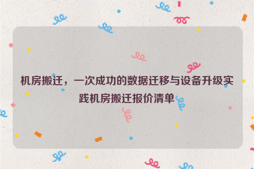 机房搬迁，一次成功的数据迁移与设备升级实践机房搬迁报价清单