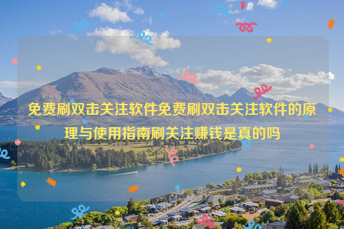 免费刷双击关注软件免费刷双击关注软件的原理与使用指南刷关注赚钱是真的吗