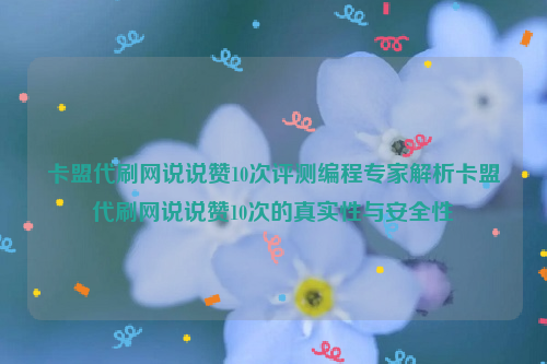 卡盟代刷网说说赞10次评测编程专家解析卡盟代刷网说说赞10次的真实性与安全性