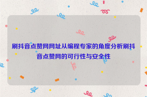 刷抖音点赞网网址从编程专家的角度分析刷抖音点赞网的可行性与安全性