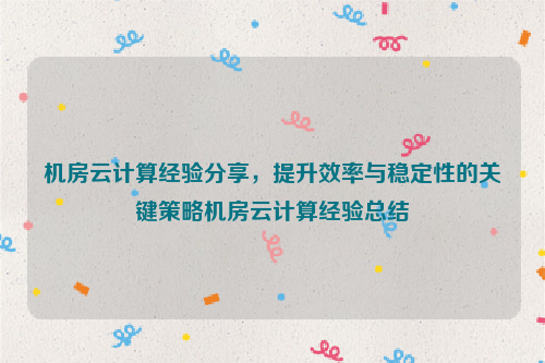 机房云计算经验分享，提升效率与稳定性的关键策略机房云计算经验总结