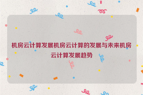 机房云计算发展机房云计算的发展与未来机房云计算发展趋势