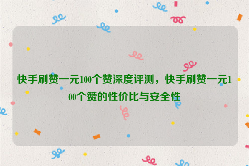 快手刷赞一元100个赞深度评测，快手刷赞一元100个赞的性价比与安全性