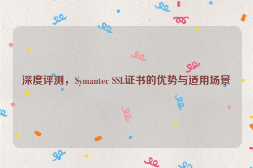 深度评测，Symantec SSL证书的优势与适用场景