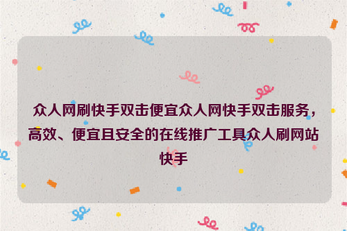 众人网刷快手双击便宜众人网快手双击服务，高效、便宜且安全的在线推广工具众人刷网站快手