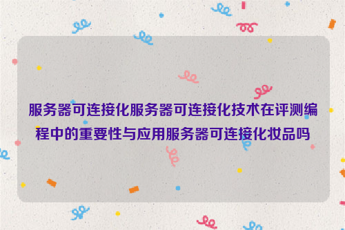 服务器可连接化服务器可连接化技术在评测编程中的重要性与应用服务器可连接化妆品吗