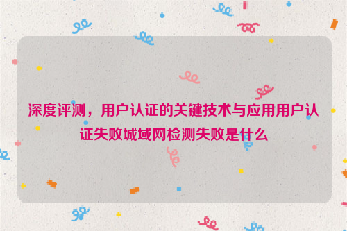 深度评测，用户认证的关键技术与应用用户认证失败城域网检测失败是什么