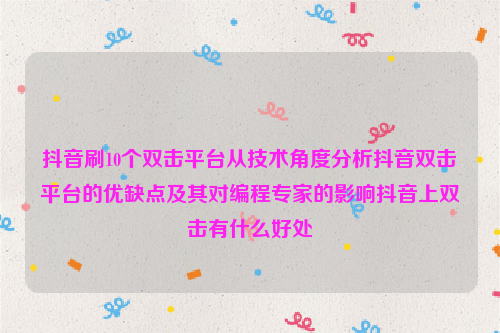 抖音刷10个双击平台从技术角度分析抖音双击平台的优缺点及其对编程专家的影响抖音上双击有什么好处