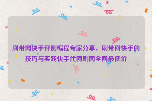 刷带网快手评测编程专家分享，刷带网快手的技巧与实践快手代网刷网全网最低价