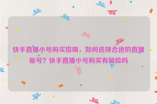 快手直播小号购买指南，如何选择合适的直播账号？快手直播小号购买有风险吗