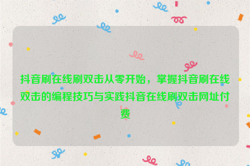 抖音刷在线刷双击从零开始，掌握抖音刷在线双击的编程技巧与实践抖音在线刷双击网址付费