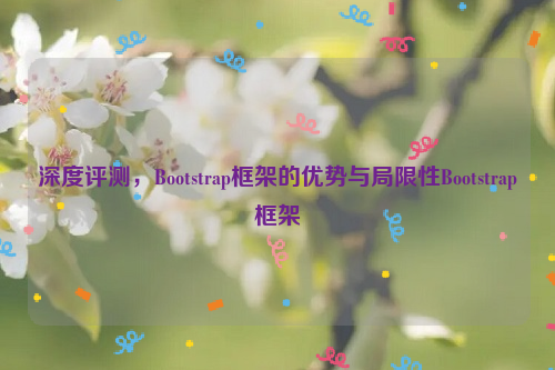 深度评测，Bootstrap框架的优势与局限性Bootstrap框架