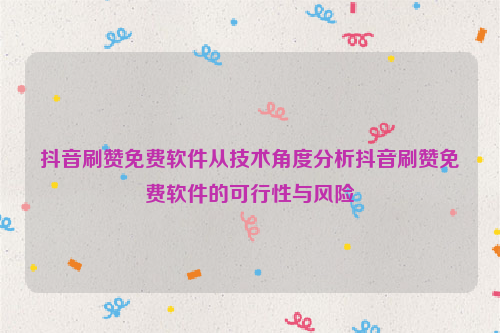 抖音刷赞免费软件从技术角度分析抖音刷赞免费软件的可行性与风险