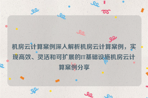 机房云计算案例深入解析机房云计算案例，实现高效、灵活和可扩展的IT基础设施机房云计算案例分享