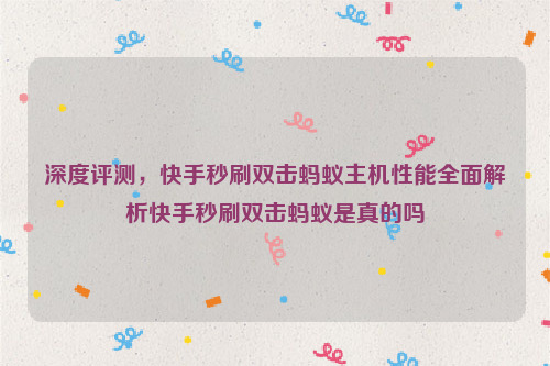 深度评测，快手秒刷双击蚂蚁主机性能全面解析快手秒刷双击蚂蚁是真的吗