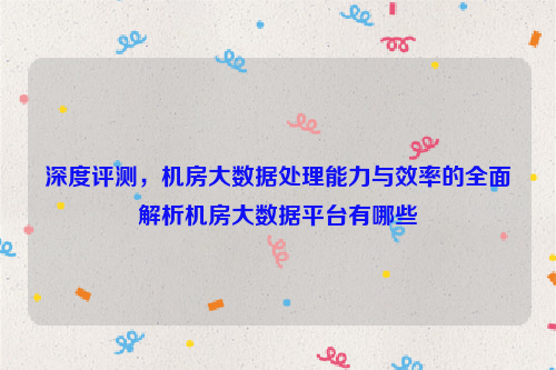 深度评测，机房大数据处理能力与效率的全面解析机房大数据平台有哪些